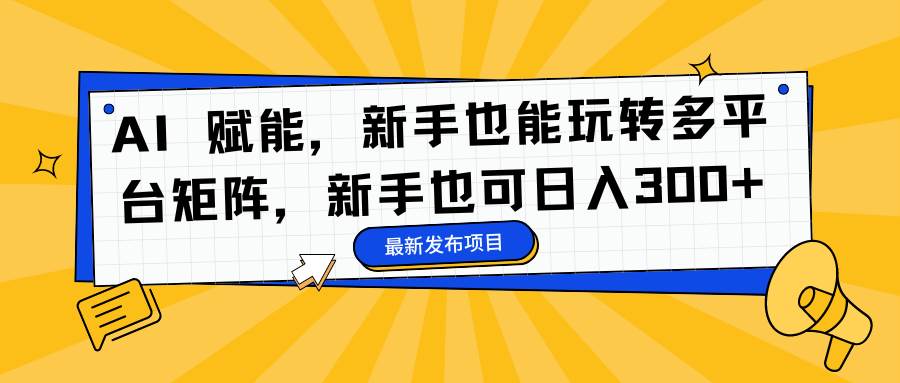 (16743期)AI 赋能,新手也能玩转多平台矩阵,新手也可日入300+