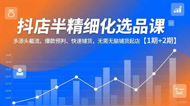 （16825期）抖店半精细化选品课，多源头截流、爆款预判、快速铺货，无需无脑铺货起店【1期+2期】-后生网课库