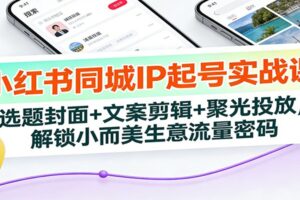 小红书同城IP起号实战课：选题封面+文案剪辑+聚光投放，解锁小而美生意流量密码