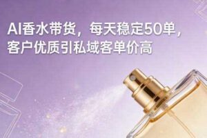 AI香水带货，每天稳定50单，客户优质引私域客单价高