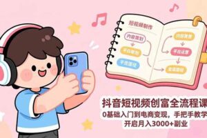 (17254期)抖音短视频创富全流程课:0基础入门到电商变现,手把手教学,开启月入3000+副业