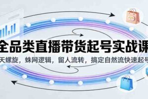 全品类直播带货起号实战课：7天螺旋，蛛网逻辑，留人流转，搞定自然流快速起号