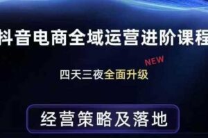 抖音电商全域运营进阶课程，经营策略及落地，全链路拆解直击底层逻辑