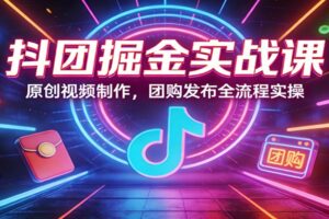 抖团掘金实战课：原创视频制作，团购发布全流程实操