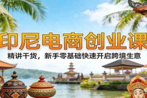 印尼电商创业课:精讲干货,新手零基础快速开启跨境生意