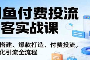 闲鱼付费投流获客实战课:账号搭建、爆款打造、付费投流, 自动化引流全流程