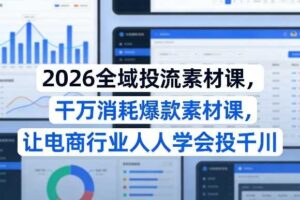 2026全域投流素材课，干万消耗爆款素材课，让电商行业人人学会投千川