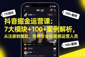 (17573期)抖音掘金运营课:7大模块+100+案例解析,从注册到爆款,培养专业短视频运营人员