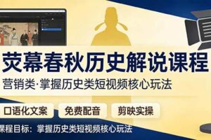 （17686期）荧幕春秋历史(营销类）解说课程：口语化文案+免费配音+剪映实操，掌握历史类短视频核心玩法