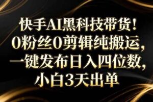 （17699期）快手AI黑科技带货！0粉丝0剪辑纯搬运，一键发布日入四位数，小白3天出单
