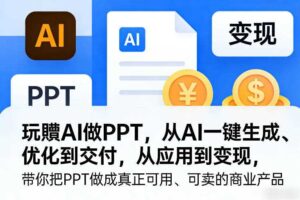 玩賺AI做PPT,从AI一键生成、优化到交付,从应用到变现,带你把PPT做成真正可用、可卖的商业产品(更新0401)