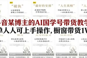 抖音某博主的AI国学号带货教学，简单人人可上手操作，橱窗带货1W件