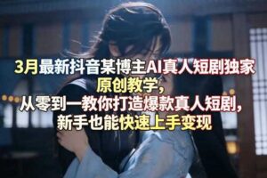 3月最新抖音某博主AI真人短剧独家原创教学,从零到一教你打造爆款真人短剧,新手也能快速上手变现