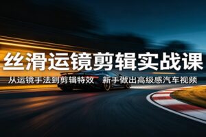 丝滑运镜剪辑实战课:从运镜手法到剪辑特效,新手做出高级感汽车视频
