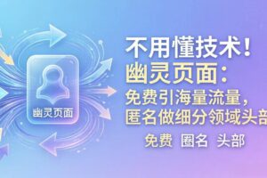 （18014期）不用懂技术！幽灵页面：免费引海量流量，匿名做细分领域头部