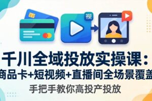 （18274期）千川全域投放实操课-更新4月30：商品卡+短视频+直播间全场景覆盖，手把手教你高投产投放