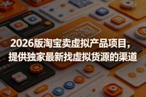 2026版淘宝卖虚拟产品项目，提供独家最新找虚拟货源的渠道