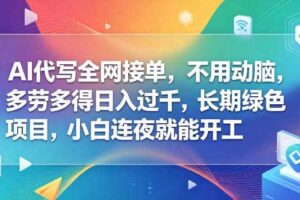 AI代写全网接单，不用动脑，多劳多得日入过千，长期绿色项目，小白连夜就能开工【揭秘】