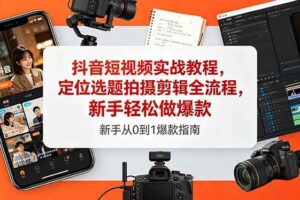 (18524期)抖音短视频实战教程,定位选题拍摄剪辑全流程,新手轻松做爆款