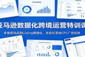 亚马逊数据化跨境运营特训课：多维度选品到Listing精细化，系统化落地CPC广告投放